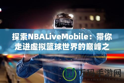 探索NBALiveMobile：帶你走進(jìn)虛擬籃球世界的巔峰之作