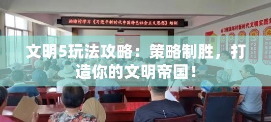 文明5玩法攻略：策略制勝，打造你的文明帝國(guó)！