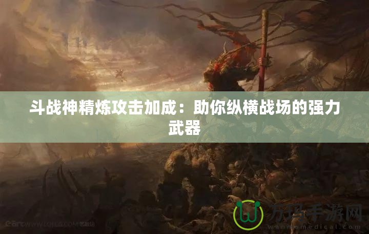 斗戰神精煉攻擊加成：助你縱橫戰場的強力武器