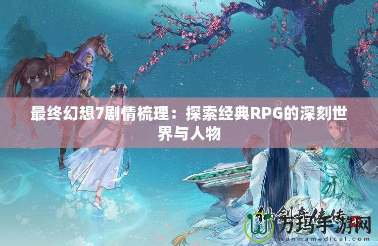 最終幻想7劇情梳理：探索經典RPG的深刻世界與人物