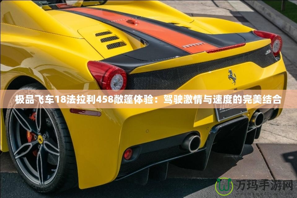 極品飛車18法拉利458敞篷體驗：駕駛激情與速度的完美結合