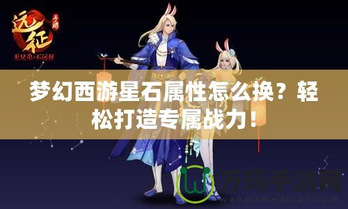 夢幻西游星石屬性怎么換？輕松打造專屬戰力！