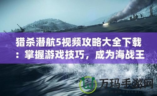 獵殺潛航5視頻攻略大全下載：掌握游戲技巧，成為海戰王者