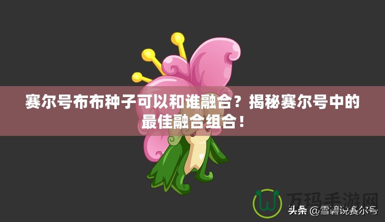 賽爾號布布種子可以和誰融合？揭秘賽爾號中的最佳融合組合！