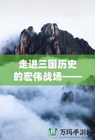 走進三國歷史的宏偉戰場——《游戲三國志13》深度解析