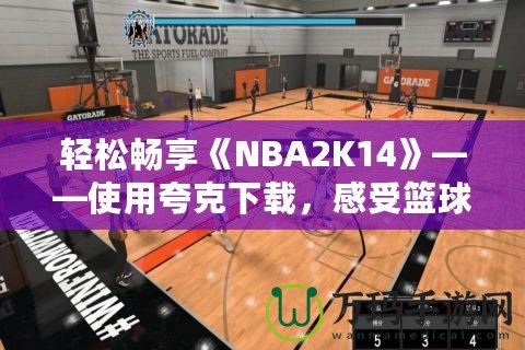 輕松暢享《NBA2K14》——使用夸克下載，感受籃球的魅力！