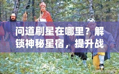 問道刷星在哪里？解鎖神秘星宿，提升戰(zhàn)力輕松攻略！