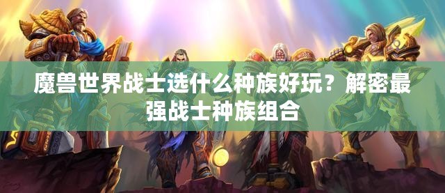 魔獸世界戰士選什么種族好玩？解密最強戰士種族組合