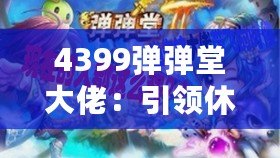 4399彈彈堂大佬：引領休閑競技風潮，成就你的巔峰之路