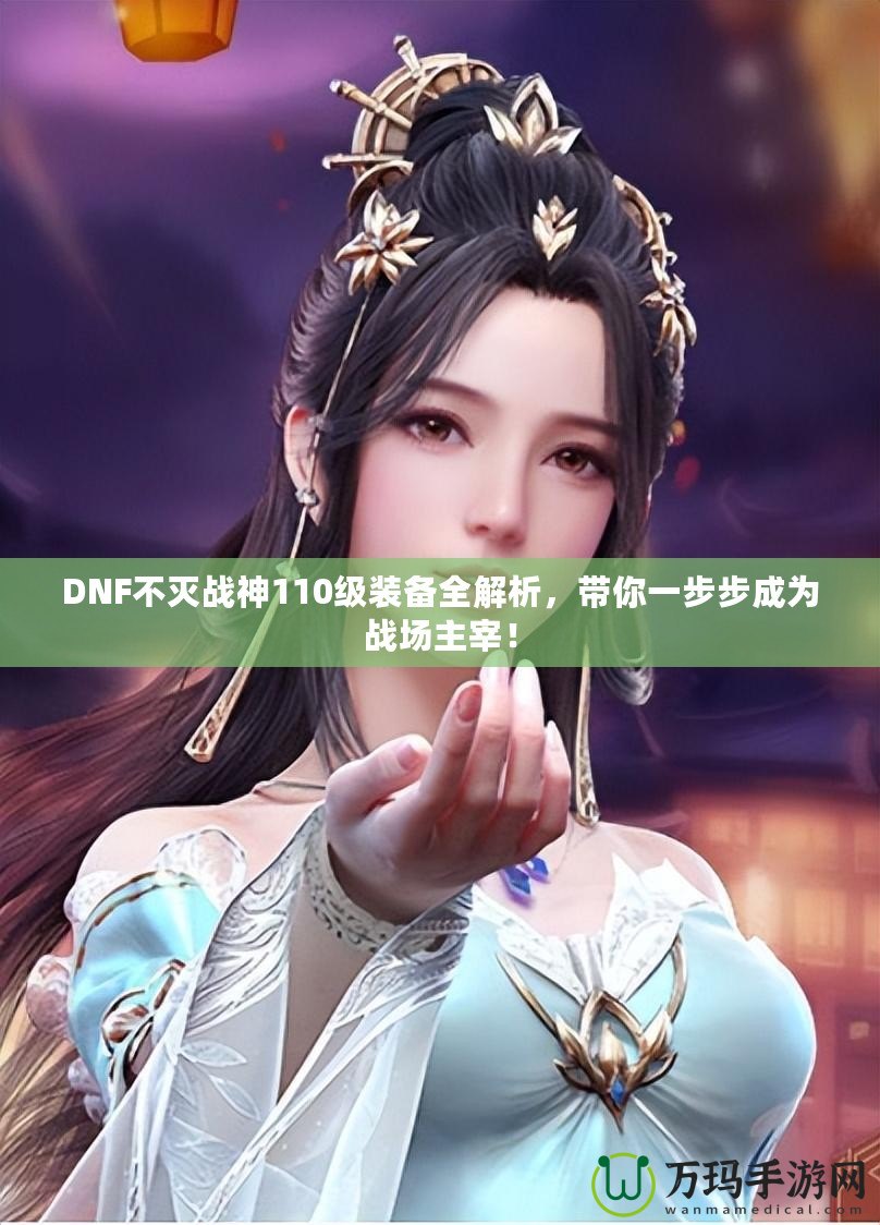 DNF不滅戰神110級裝備全解析，帶你一步步成為戰場主宰！