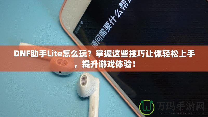 DNF助手Lite怎么玩？掌握這些技巧讓你輕松上手，提升游戲體驗！