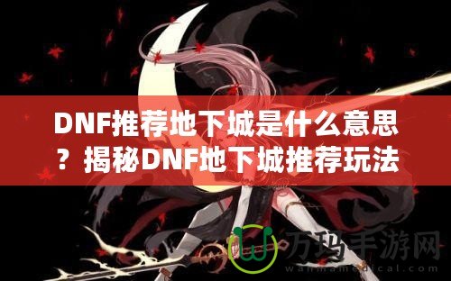 DNF推薦地下城是什么意思？揭秘DNF地下城推薦玩法的魅力