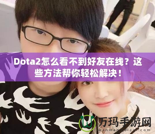 Dota2怎么看不到好友在線？這些方法幫你輕松解決！