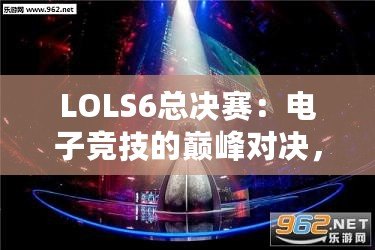 LOLS6總決賽：電子競技的巔峰對決，英雄與榮耀的終極碰撞