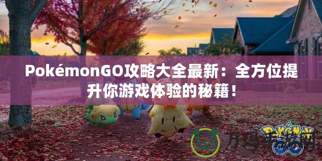 PokémonGO攻略大全最新：全方位提升你游戲體驗的秘籍！