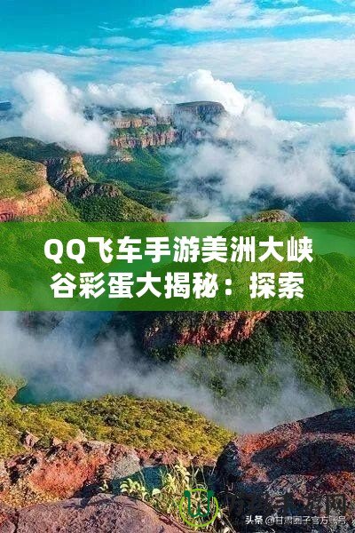 QQ飛車手游美洲大峽谷彩蛋大揭秘：探索隱藏驚喜，解鎖神秘獎勵