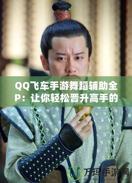 QQ飛車手游舞蹈輔助全P：讓你輕松晉升高手的秘密武器！