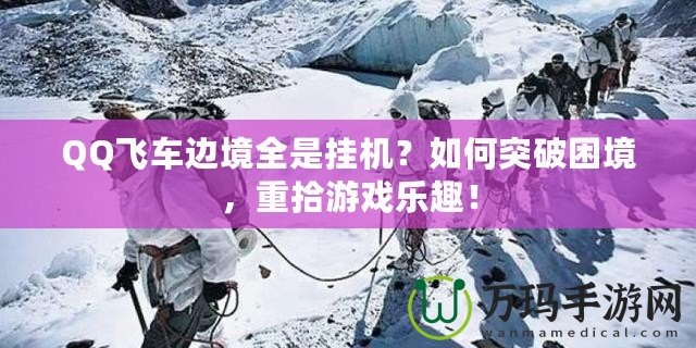 QQ飛車邊境全是掛機？如何突破困境，重拾游戲樂趣！