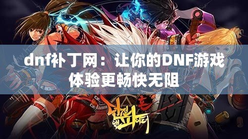 dnf補丁網：讓你的DNF游戲體驗更暢快無阻