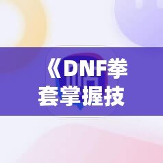 《DNF拳套掌握技能，釋放無敵戰力！》