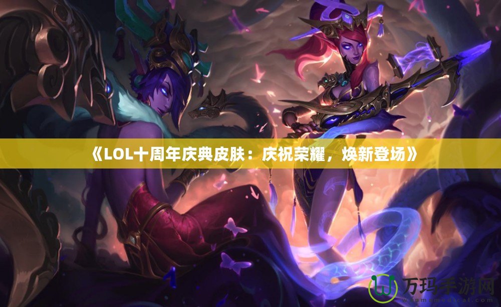 《LOL十周年慶典皮膚：慶祝榮耀，煥新登場》