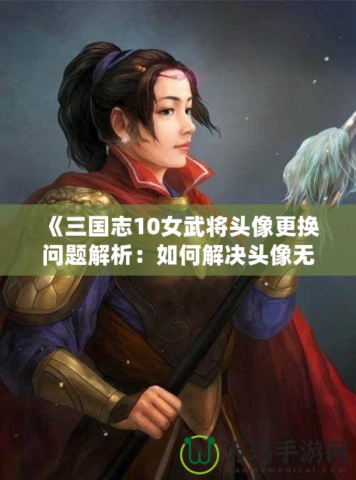 《三國志10女武將頭像更換問題解析：如何解決頭像無法更換的困擾》