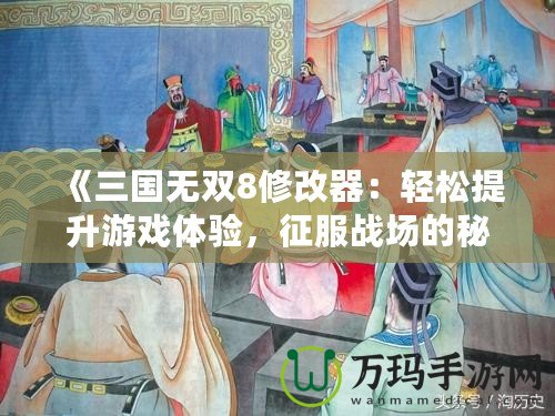 《三國無雙8修改器：輕松提升游戲體驗，征服戰(zhàn)場的秘密武器》