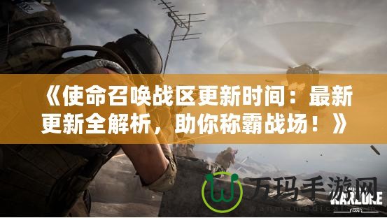 《使命召喚戰區更新時間：最新更新全解析，助你稱霸戰場！》