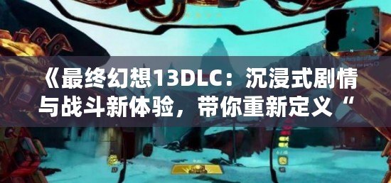 《最終幻想13DLC：沉浸式劇情與戰斗新體驗，帶你重新定義“最終幻想”