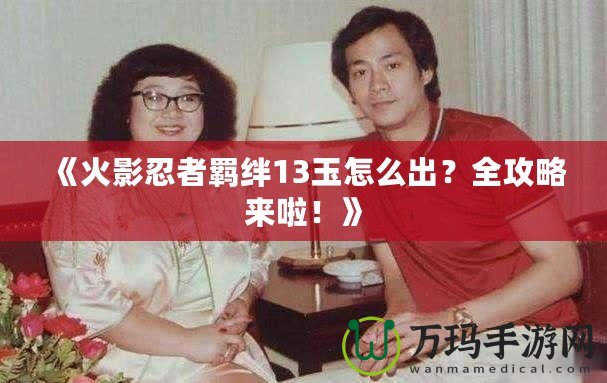 《火影忍者羈絆13玉怎么出？全攻略來啦！》