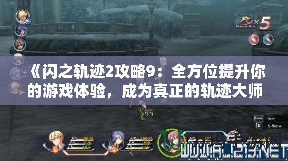 《閃之軌跡2攻略9：全方位提升你的游戲體驗，成為真正的軌跡大師！》