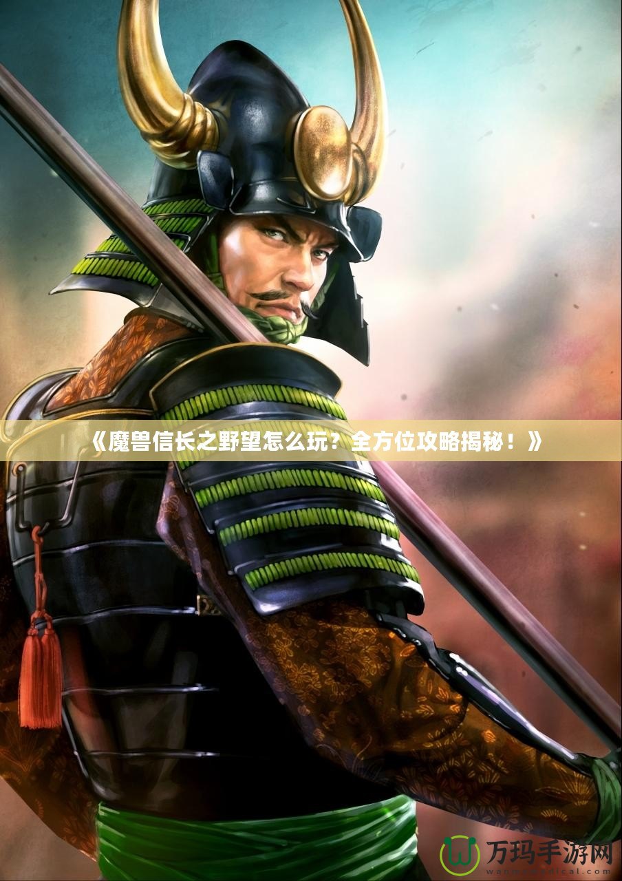 《魔獸信長之野望怎么玩？全方位攻略揭秘！》