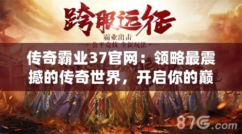 傳奇霸業37官網：領略最震撼的傳奇世界，開啟你的巔峰征途