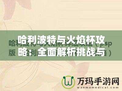 哈利波特與火焰杯攻略：全面解析挑戰與勝利的秘訣