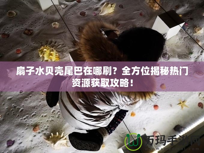 扇子水貝殼尾巴在哪刷？全方位揭秘熱門資源獲取攻略！