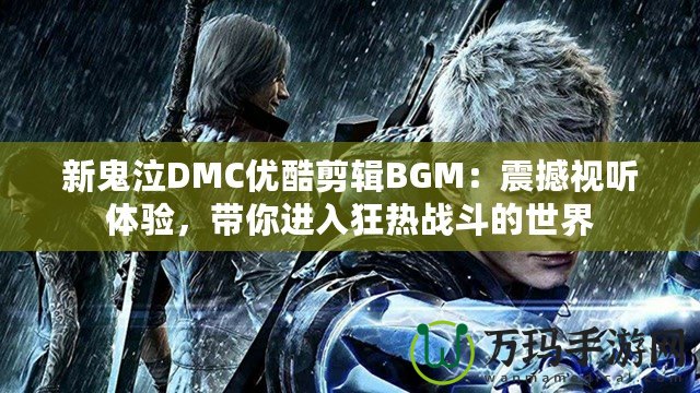 新鬼泣DMC優(yōu)酷剪輯BGM：震撼視聽體驗，帶你進入狂熱戰(zhàn)斗的世界