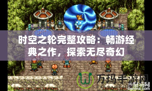 時空之輪完整攻略：暢游經典之作，探索無盡奇幻