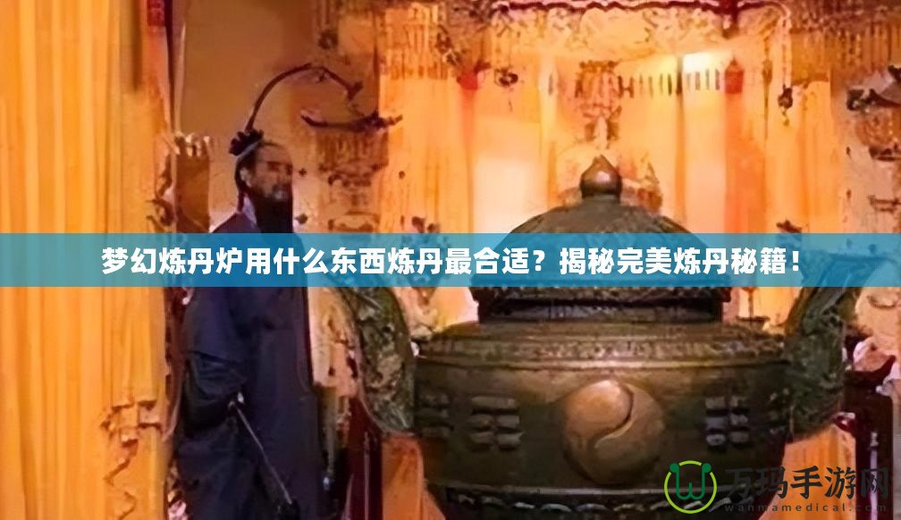 夢幻煉丹爐用什么東西煉丹最合適？揭秘完美煉丹秘籍！