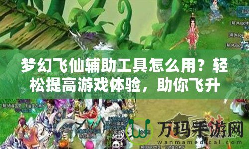 夢幻飛仙輔助工具怎么用？輕松提高游戲體驗，助你飛升頂尖玩家！