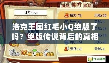 洛克王國紅毛小Q絕版了嗎？絕版?zhèn)髡f背后的真相揭秘！