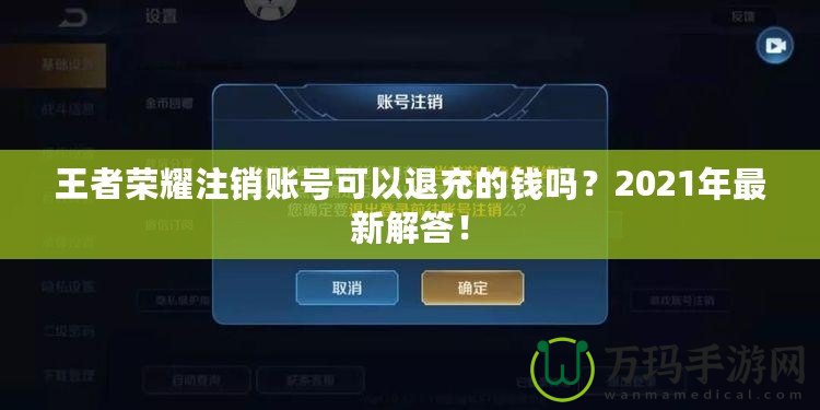 王者榮耀注銷賬號可以退充的錢嗎？2021年最新解答！