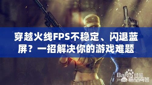 穿越火線FPS不穩(wěn)定、閃退藍(lán)屏？一招解決你的游戲難題！