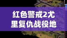 紅色警戒2尤里復仇戰役地圖大揭秘：探索最具挑戰性的戰略任務