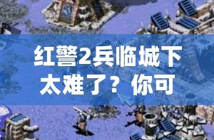 紅警2兵臨城下太難了？你可能忽略了這些游戲技巧！