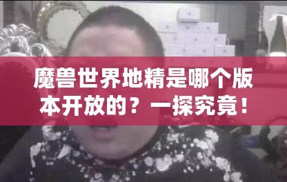 魔獸世界地精是哪個版本開放的？一探究竟！