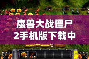 魔獸大戰僵尸2手機版下載中文：暢享終極塔防大戰，盡在指尖！