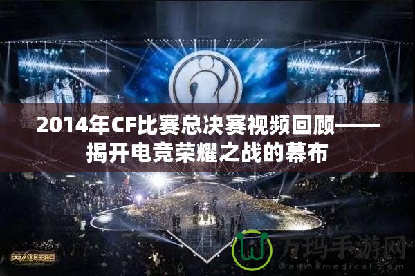 2014年CF比賽總決賽視頻回顧——揭開電競榮耀之戰的幕布