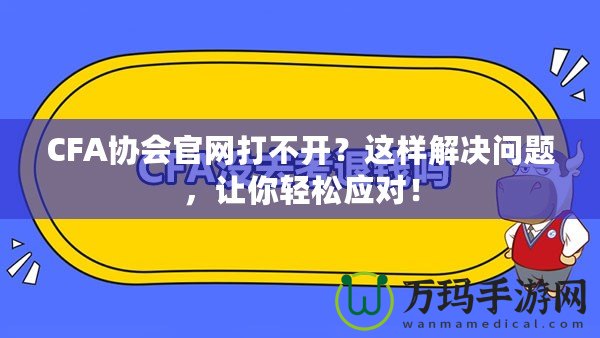 CFA協(xié)會官網(wǎng)打不開？這樣解決問題，讓你輕松應對！