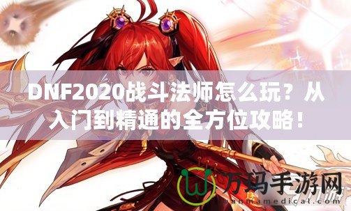 DNF2020戰斗法師怎么玩？從入門到精通的全方位攻略！