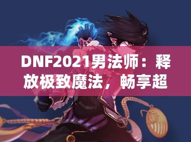 DNF2021男法師：釋放極致魔法，暢享超凡戰斗體驗！